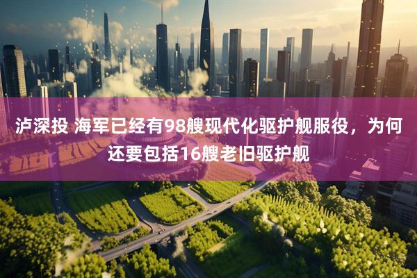 泸深投 海军已经有98艘现代化驱护舰服役，为何还要包括16艘老旧驱护舰