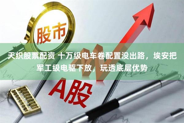 天织股票配资 十万级电车卷配置没出路，埃安把军工级电驱下放，玩透底层优势